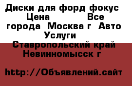 Диски для форд фокус › Цена ­ 6 000 - Все города, Москва г. Авто » Услуги   . Ставропольский край,Невинномысск г.